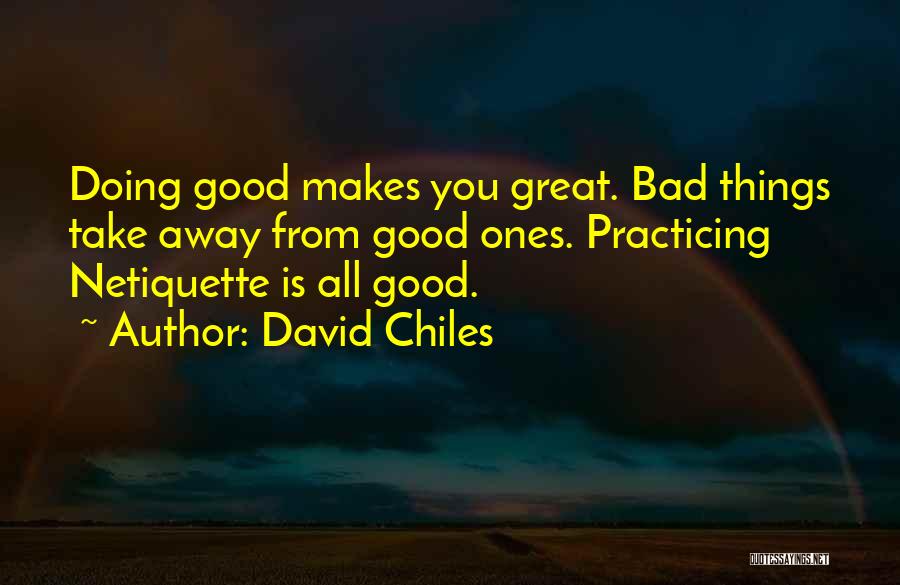 David Chiles Quotes: Doing Good Makes You Great. Bad Things Take Away From Good Ones. Practicing Netiquette Is All Good.