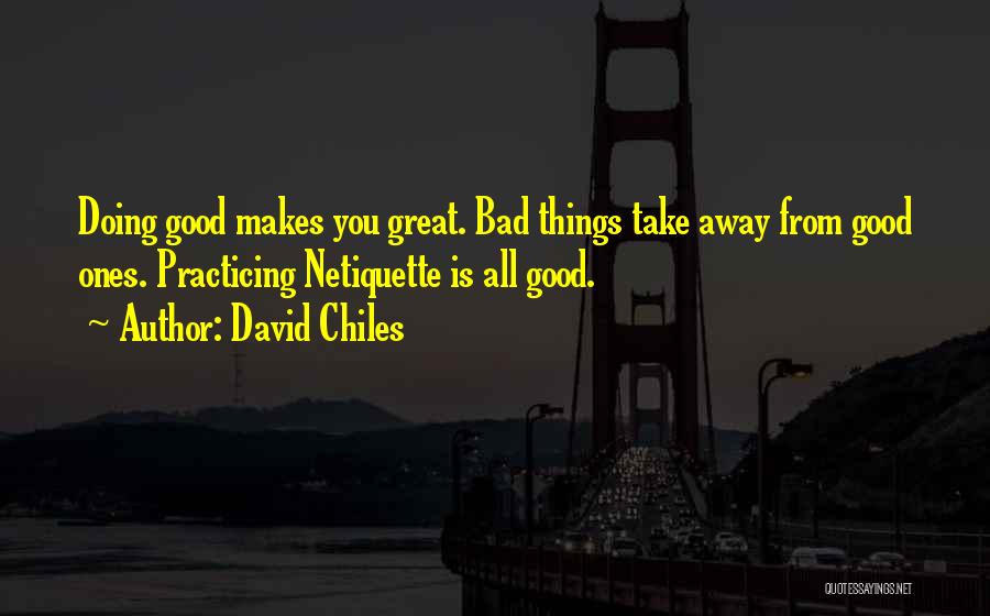 David Chiles Quotes: Doing Good Makes You Great. Bad Things Take Away From Good Ones. Practicing Netiquette Is All Good.