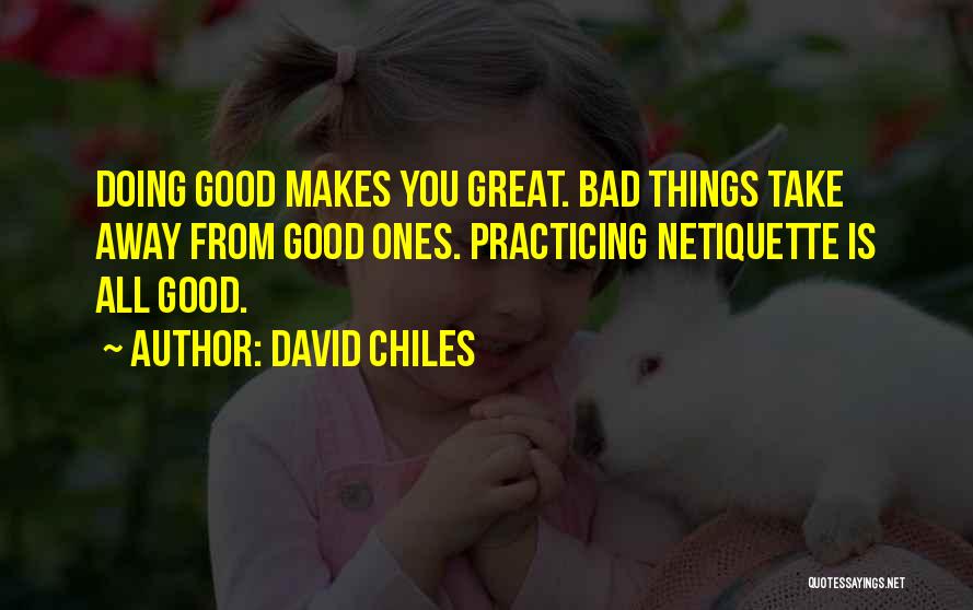 David Chiles Quotes: Doing Good Makes You Great. Bad Things Take Away From Good Ones. Practicing Netiquette Is All Good.