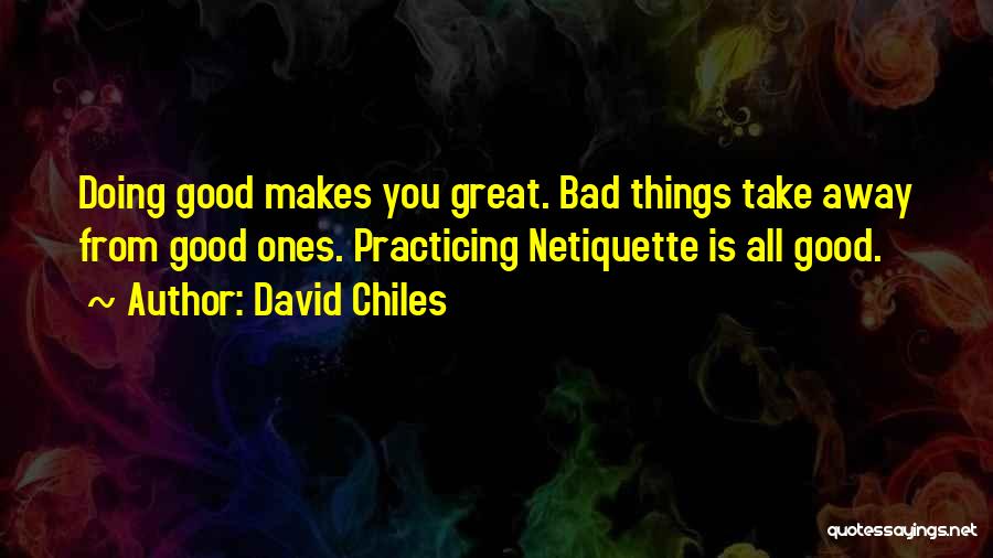 David Chiles Quotes: Doing Good Makes You Great. Bad Things Take Away From Good Ones. Practicing Netiquette Is All Good.