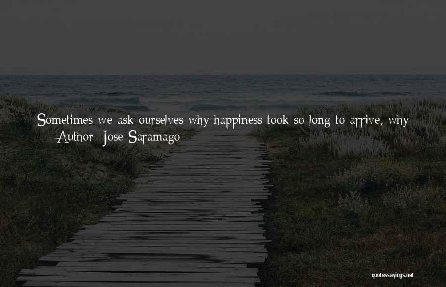 Jose Saramago Quotes: Sometimes We Ask Ourselves Why Happiness Took So Long To Arrive, Why It Didn't Come Sooner, But Appears Suddenly, As