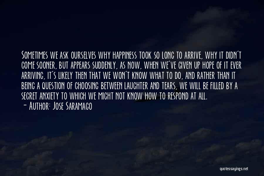 Jose Saramago Quotes: Sometimes We Ask Ourselves Why Happiness Took So Long To Arrive, Why It Didn't Come Sooner, But Appears Suddenly, As