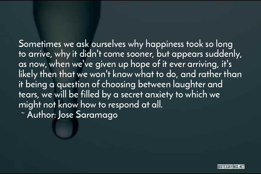 Jose Saramago Quotes: Sometimes We Ask Ourselves Why Happiness Took So Long To Arrive, Why It Didn't Come Sooner, But Appears Suddenly, As