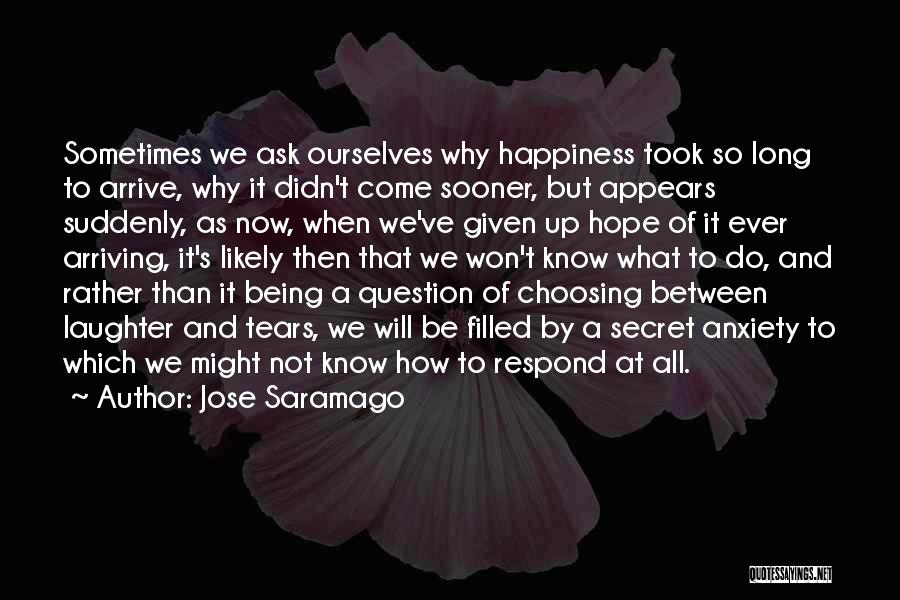 Jose Saramago Quotes: Sometimes We Ask Ourselves Why Happiness Took So Long To Arrive, Why It Didn't Come Sooner, But Appears Suddenly, As