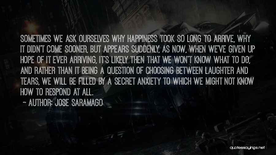 Jose Saramago Quotes: Sometimes We Ask Ourselves Why Happiness Took So Long To Arrive, Why It Didn't Come Sooner, But Appears Suddenly, As