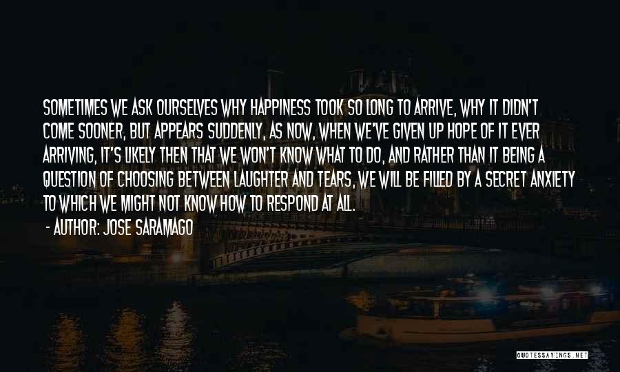 Jose Saramago Quotes: Sometimes We Ask Ourselves Why Happiness Took So Long To Arrive, Why It Didn't Come Sooner, But Appears Suddenly, As