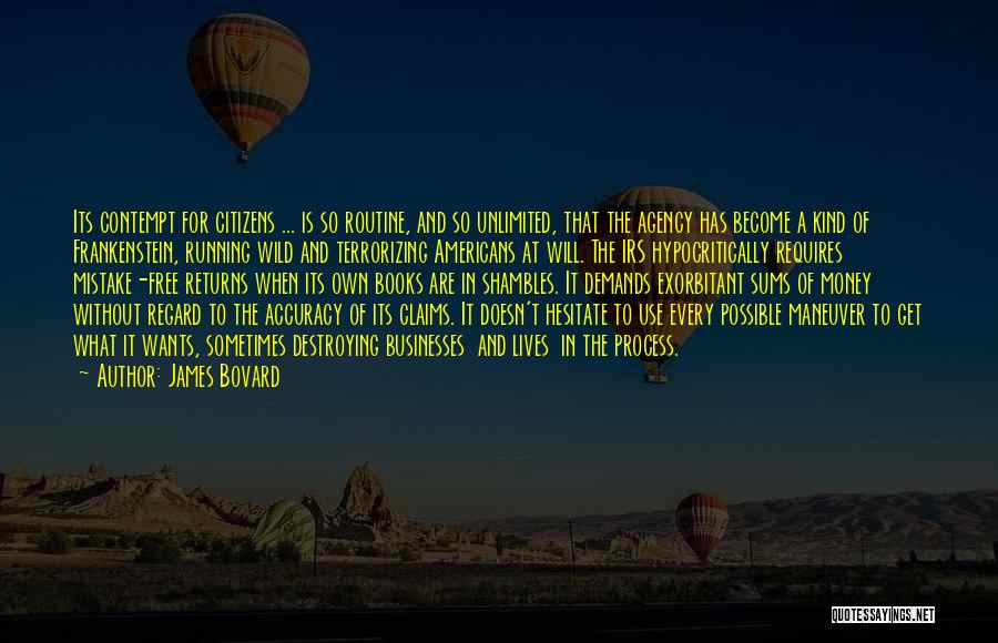 James Bovard Quotes: Its Contempt For Citizens ... Is So Routine, And So Unlimited, That The Agency Has Become A Kind Of Frankenstein,