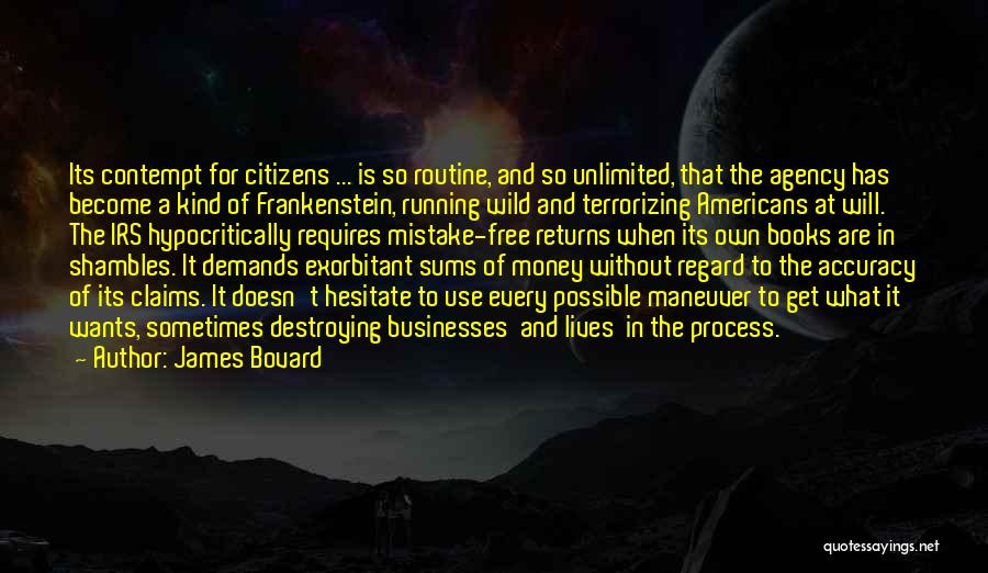 James Bovard Quotes: Its Contempt For Citizens ... Is So Routine, And So Unlimited, That The Agency Has Become A Kind Of Frankenstein,