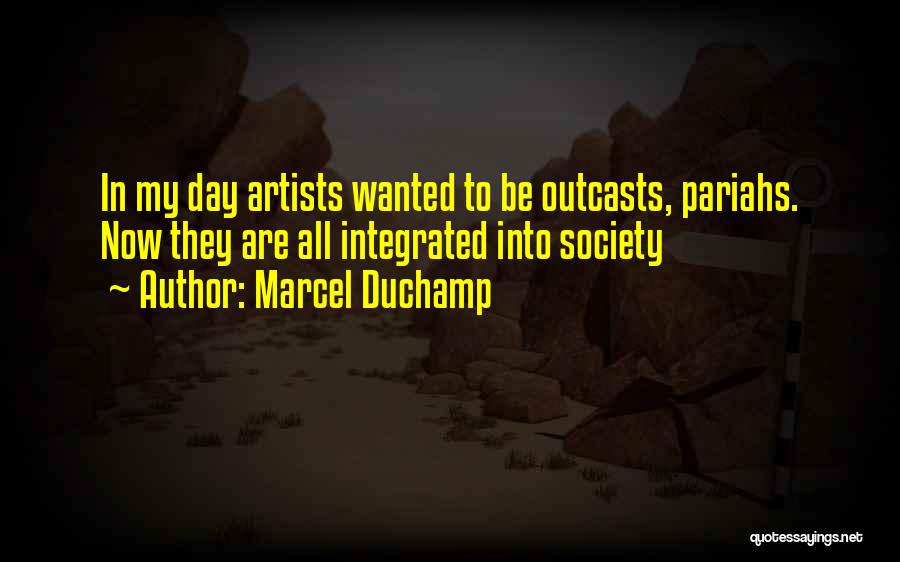 Marcel Duchamp Quotes: In My Day Artists Wanted To Be Outcasts, Pariahs. Now They Are All Integrated Into Society