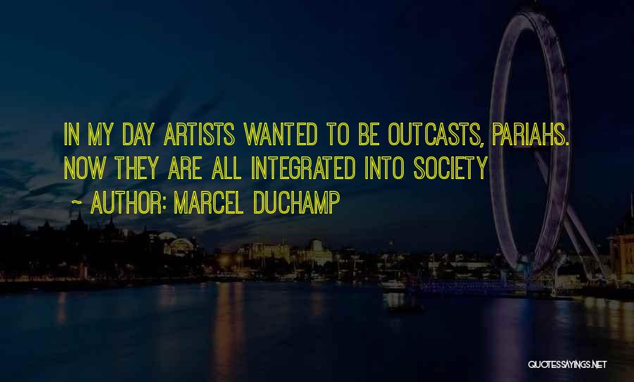 Marcel Duchamp Quotes: In My Day Artists Wanted To Be Outcasts, Pariahs. Now They Are All Integrated Into Society