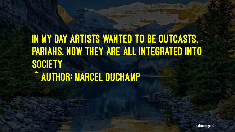 Marcel Duchamp Quotes: In My Day Artists Wanted To Be Outcasts, Pariahs. Now They Are All Integrated Into Society