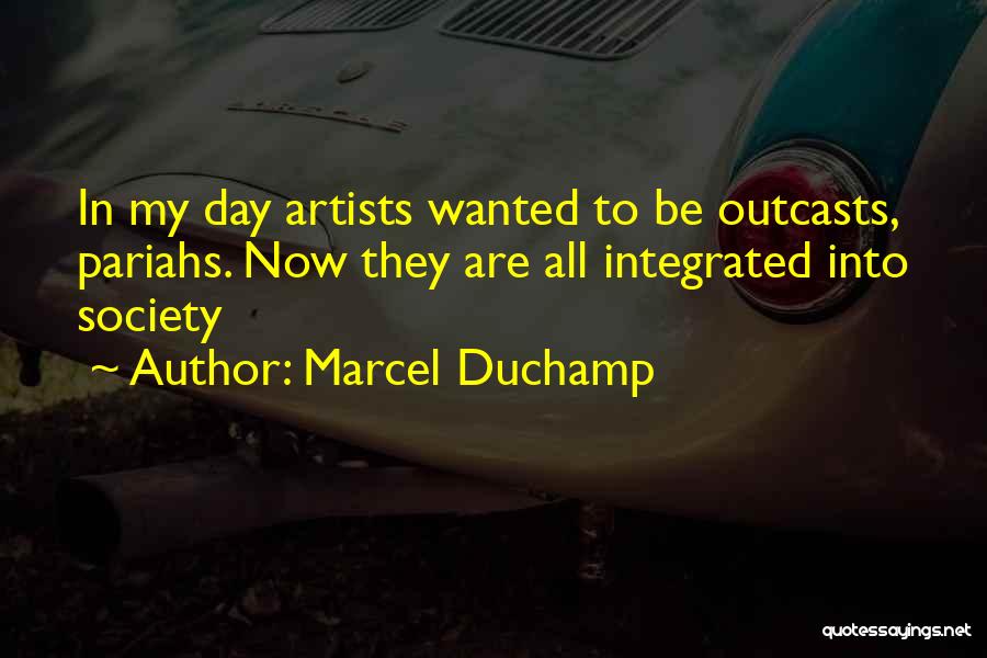 Marcel Duchamp Quotes: In My Day Artists Wanted To Be Outcasts, Pariahs. Now They Are All Integrated Into Society
