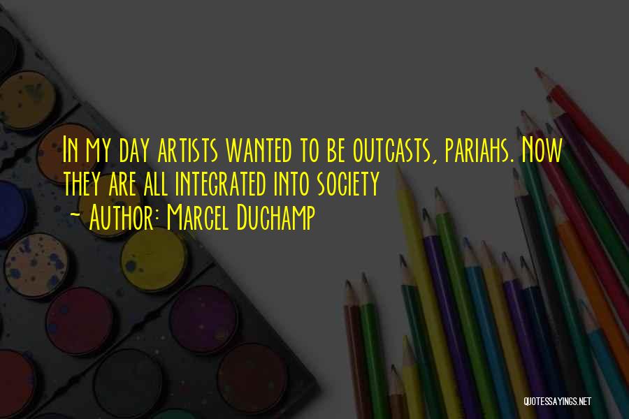 Marcel Duchamp Quotes: In My Day Artists Wanted To Be Outcasts, Pariahs. Now They Are All Integrated Into Society