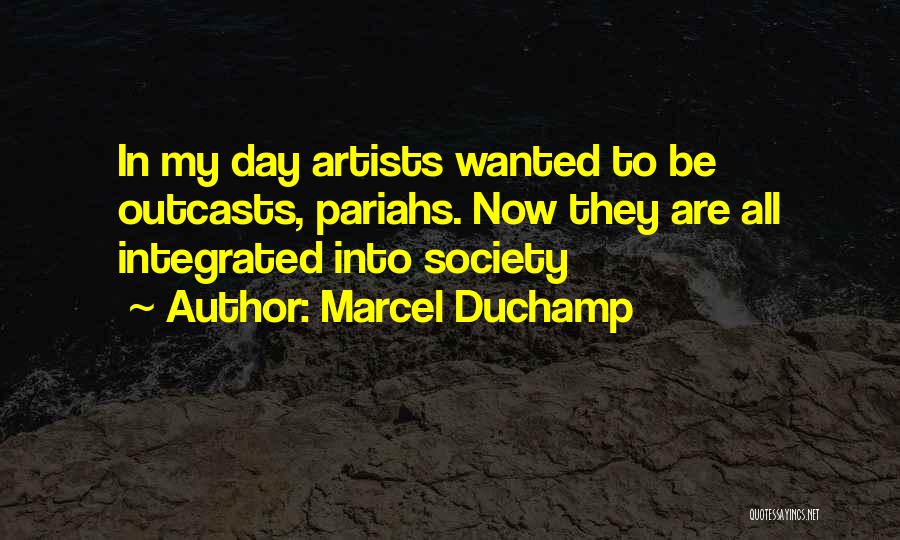 Marcel Duchamp Quotes: In My Day Artists Wanted To Be Outcasts, Pariahs. Now They Are All Integrated Into Society