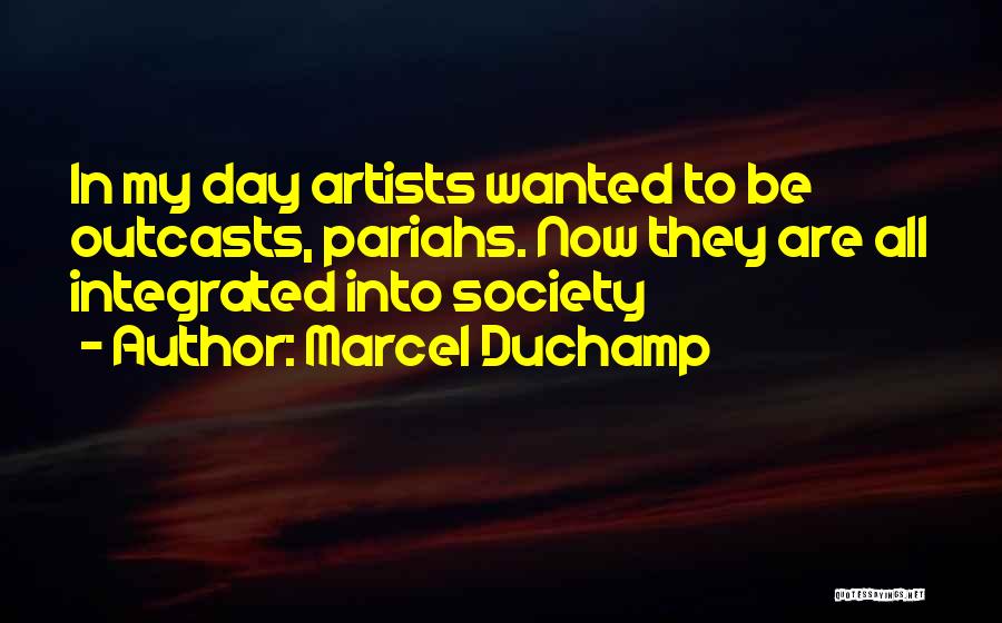 Marcel Duchamp Quotes: In My Day Artists Wanted To Be Outcasts, Pariahs. Now They Are All Integrated Into Society