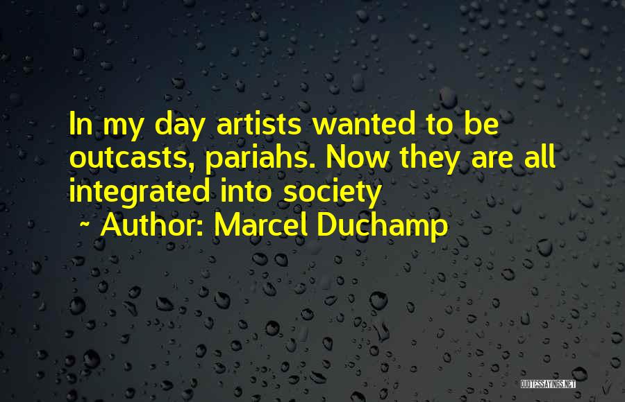 Marcel Duchamp Quotes: In My Day Artists Wanted To Be Outcasts, Pariahs. Now They Are All Integrated Into Society