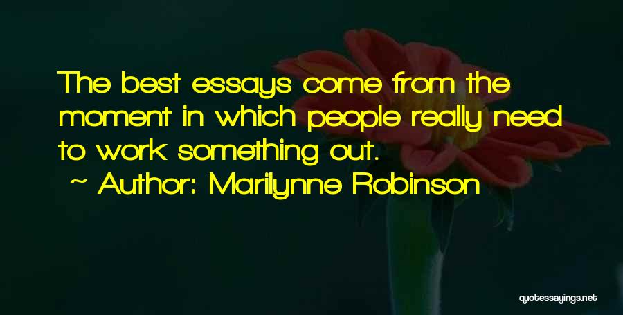 Marilynne Robinson Quotes: The Best Essays Come From The Moment In Which People Really Need To Work Something Out.
