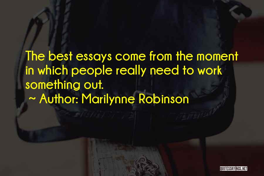 Marilynne Robinson Quotes: The Best Essays Come From The Moment In Which People Really Need To Work Something Out.