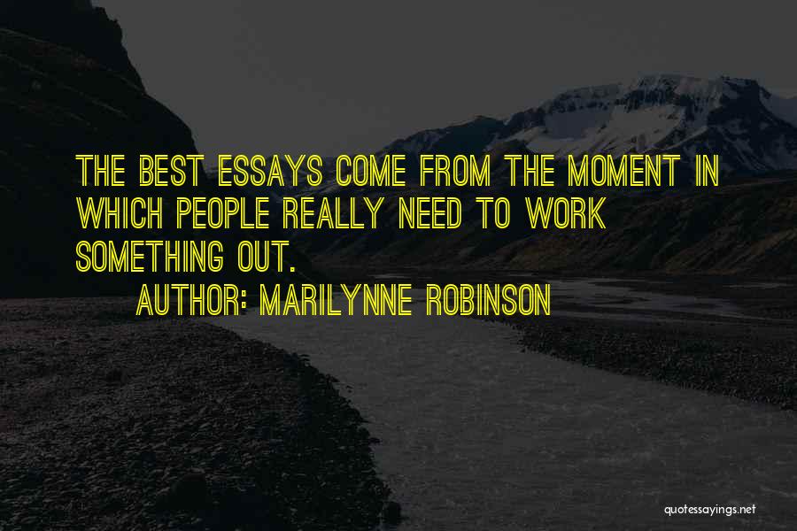 Marilynne Robinson Quotes: The Best Essays Come From The Moment In Which People Really Need To Work Something Out.