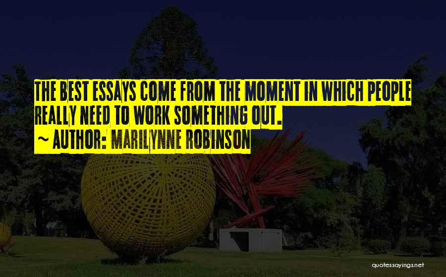 Marilynne Robinson Quotes: The Best Essays Come From The Moment In Which People Really Need To Work Something Out.