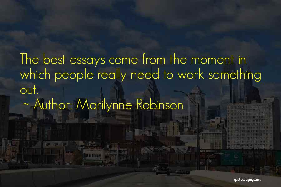 Marilynne Robinson Quotes: The Best Essays Come From The Moment In Which People Really Need To Work Something Out.