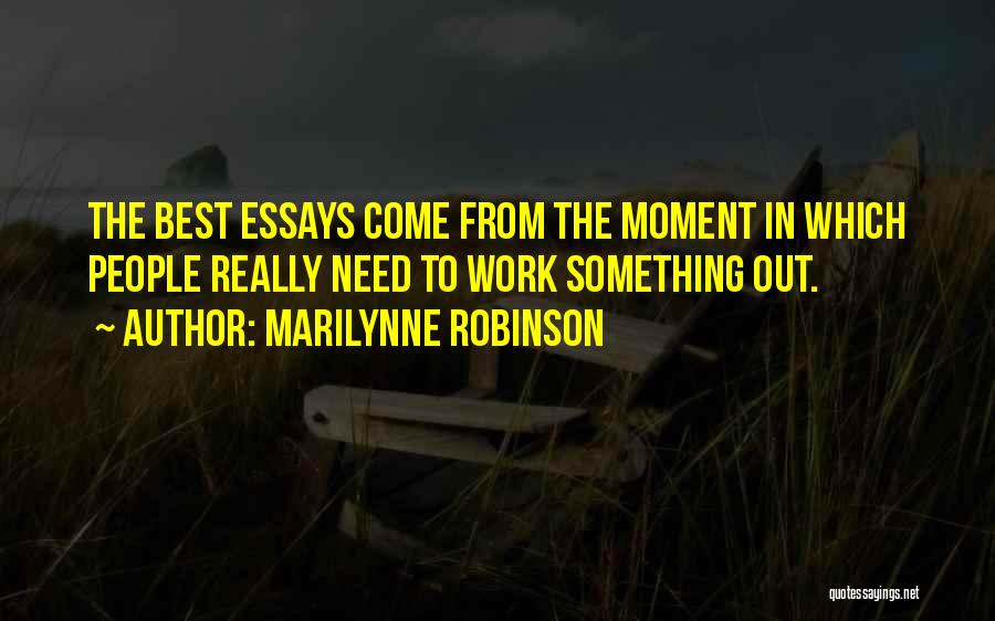 Marilynne Robinson Quotes: The Best Essays Come From The Moment In Which People Really Need To Work Something Out.