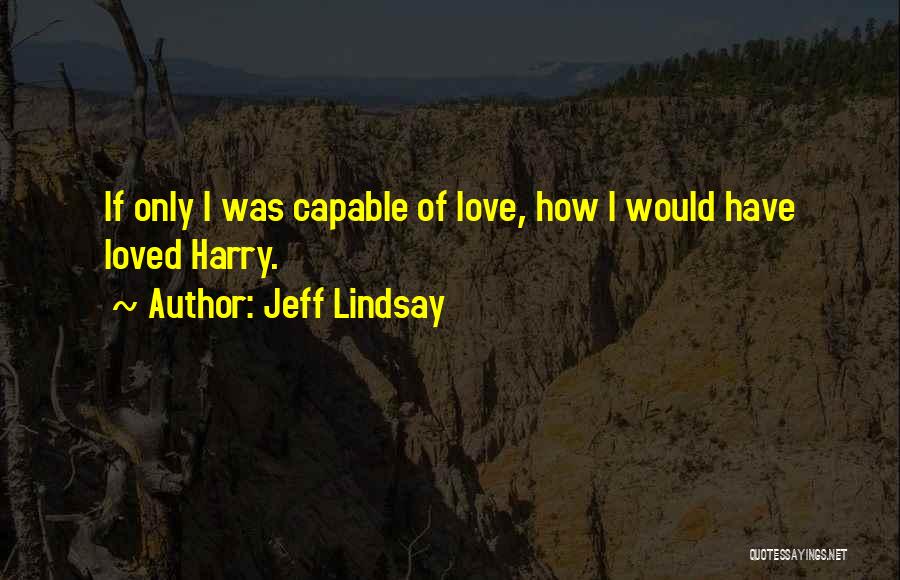 Jeff Lindsay Quotes: If Only I Was Capable Of Love, How I Would Have Loved Harry.