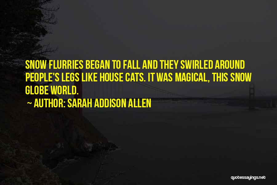 Sarah Addison Allen Quotes: Snow Flurries Began To Fall And They Swirled Around People's Legs Like House Cats. It Was Magical, This Snow Globe