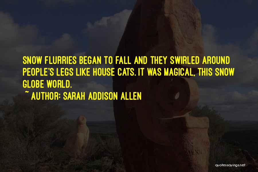 Sarah Addison Allen Quotes: Snow Flurries Began To Fall And They Swirled Around People's Legs Like House Cats. It Was Magical, This Snow Globe