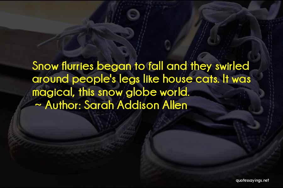 Sarah Addison Allen Quotes: Snow Flurries Began To Fall And They Swirled Around People's Legs Like House Cats. It Was Magical, This Snow Globe