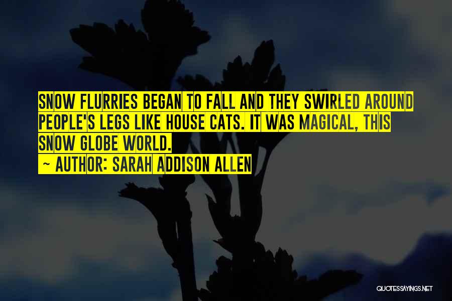 Sarah Addison Allen Quotes: Snow Flurries Began To Fall And They Swirled Around People's Legs Like House Cats. It Was Magical, This Snow Globe