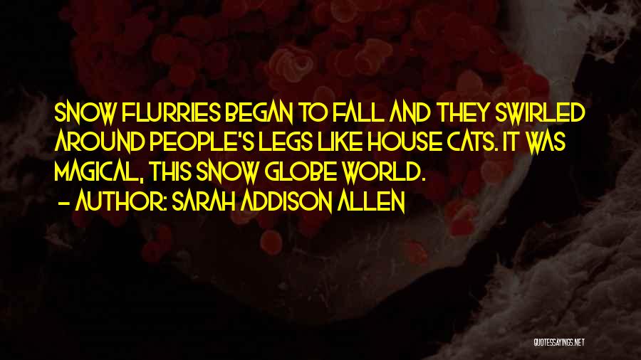 Sarah Addison Allen Quotes: Snow Flurries Began To Fall And They Swirled Around People's Legs Like House Cats. It Was Magical, This Snow Globe