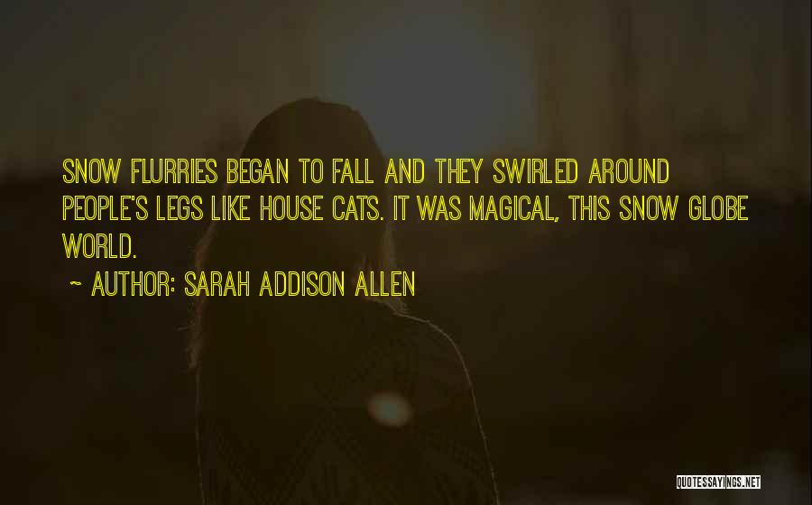Sarah Addison Allen Quotes: Snow Flurries Began To Fall And They Swirled Around People's Legs Like House Cats. It Was Magical, This Snow Globe