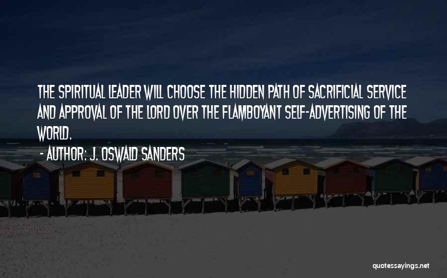 J. Oswald Sanders Quotes: The Spiritual Leader Will Choose The Hidden Path Of Sacrificial Service And Approval Of The Lord Over The Flamboyant Self-advertising