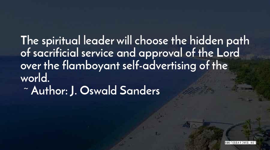 J. Oswald Sanders Quotes: The Spiritual Leader Will Choose The Hidden Path Of Sacrificial Service And Approval Of The Lord Over The Flamboyant Self-advertising