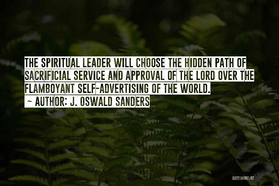 J. Oswald Sanders Quotes: The Spiritual Leader Will Choose The Hidden Path Of Sacrificial Service And Approval Of The Lord Over The Flamboyant Self-advertising