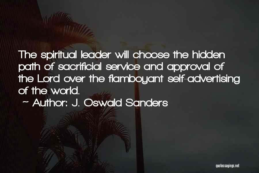 J. Oswald Sanders Quotes: The Spiritual Leader Will Choose The Hidden Path Of Sacrificial Service And Approval Of The Lord Over The Flamboyant Self-advertising