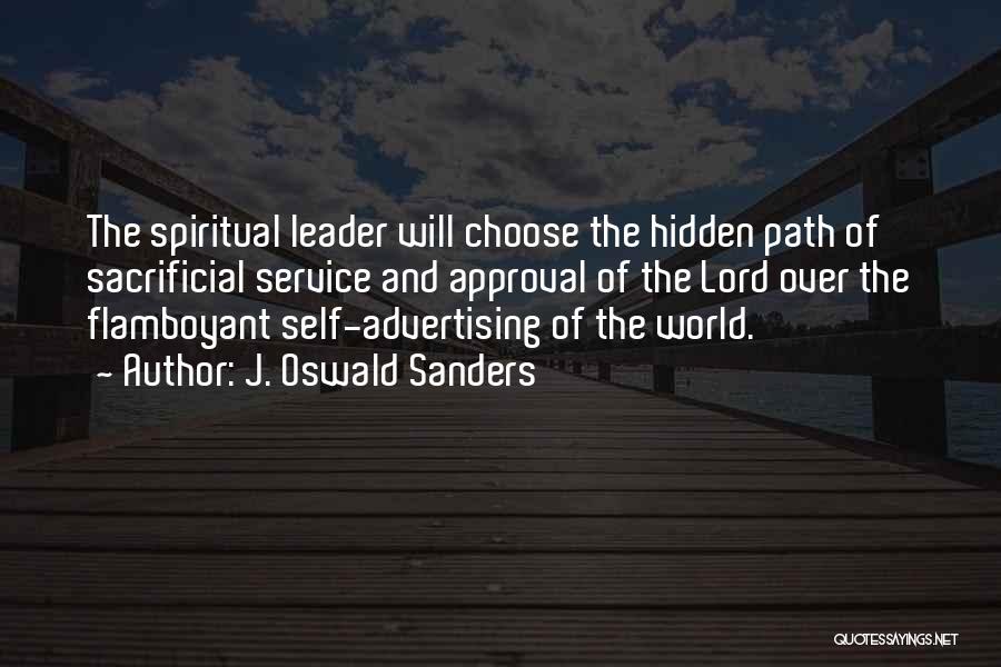 J. Oswald Sanders Quotes: The Spiritual Leader Will Choose The Hidden Path Of Sacrificial Service And Approval Of The Lord Over The Flamboyant Self-advertising