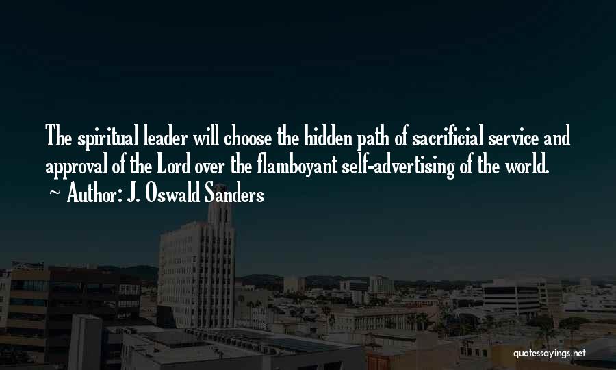 J. Oswald Sanders Quotes: The Spiritual Leader Will Choose The Hidden Path Of Sacrificial Service And Approval Of The Lord Over The Flamboyant Self-advertising