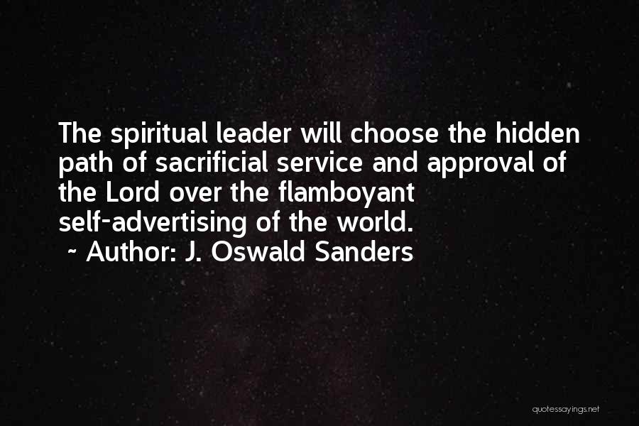 J. Oswald Sanders Quotes: The Spiritual Leader Will Choose The Hidden Path Of Sacrificial Service And Approval Of The Lord Over The Flamboyant Self-advertising