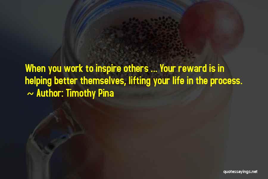 Timothy Pina Quotes: When You Work To Inspire Others ... Your Reward Is In Helping Better Themselves, Lifting Your Life In The Process.