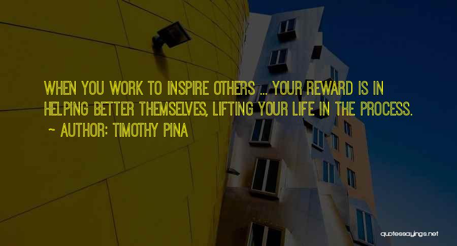 Timothy Pina Quotes: When You Work To Inspire Others ... Your Reward Is In Helping Better Themselves, Lifting Your Life In The Process.