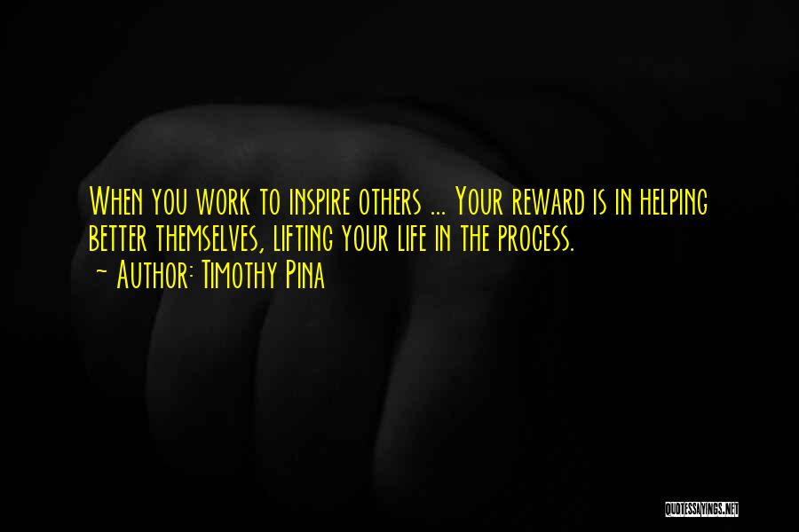Timothy Pina Quotes: When You Work To Inspire Others ... Your Reward Is In Helping Better Themselves, Lifting Your Life In The Process.
