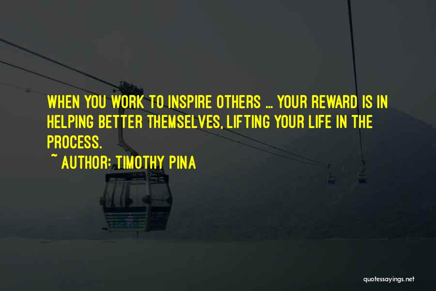 Timothy Pina Quotes: When You Work To Inspire Others ... Your Reward Is In Helping Better Themselves, Lifting Your Life In The Process.