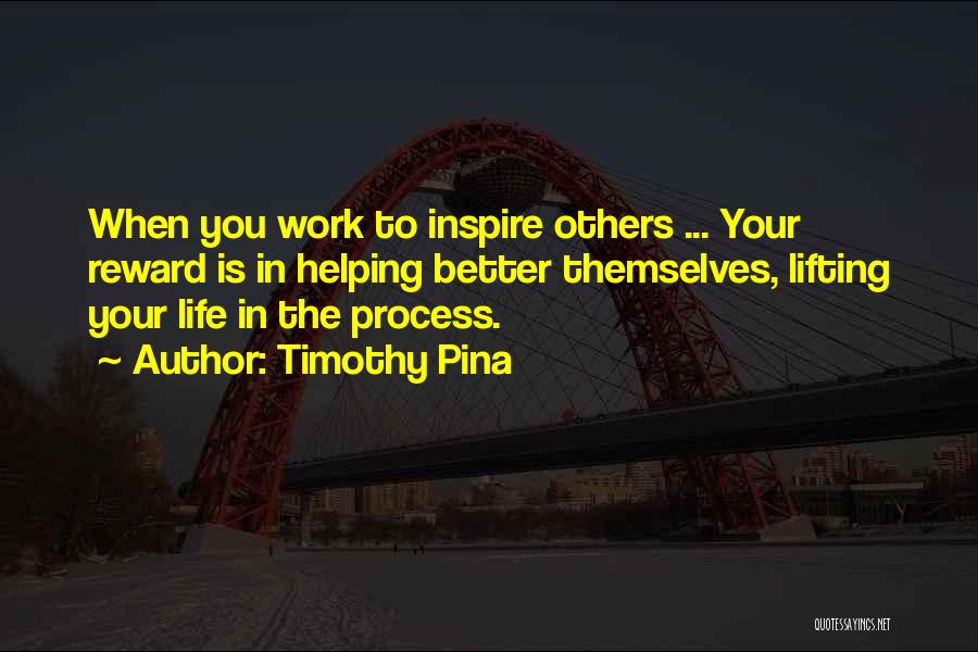 Timothy Pina Quotes: When You Work To Inspire Others ... Your Reward Is In Helping Better Themselves, Lifting Your Life In The Process.