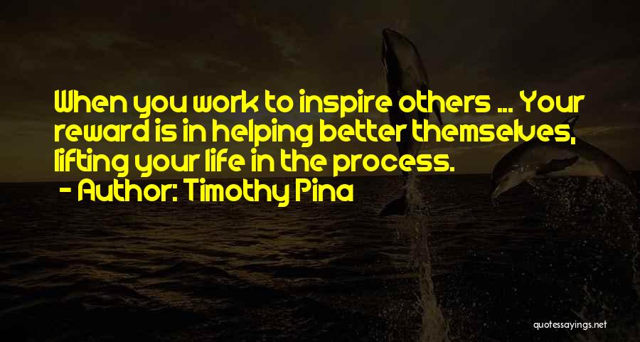 Timothy Pina Quotes: When You Work To Inspire Others ... Your Reward Is In Helping Better Themselves, Lifting Your Life In The Process.