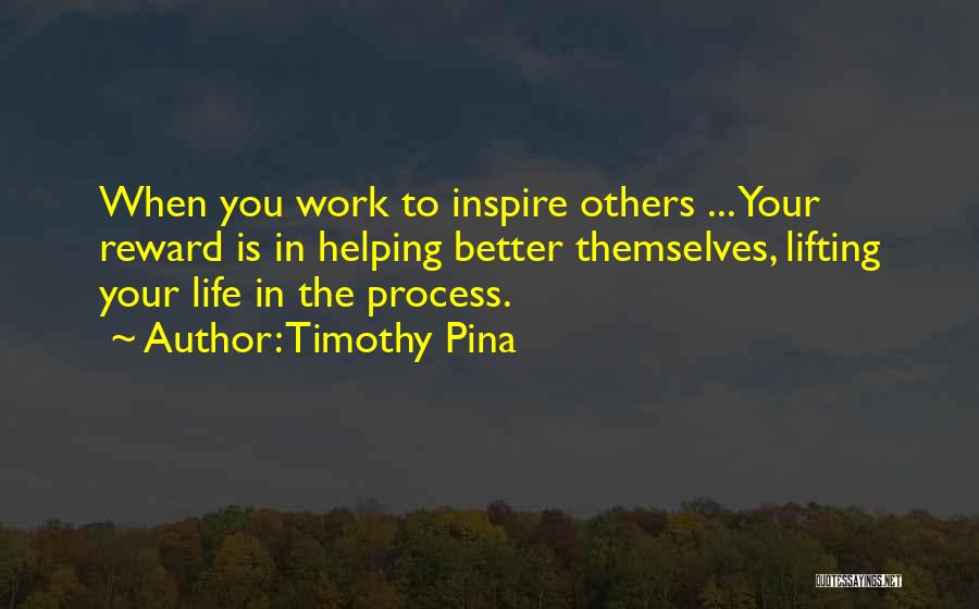 Timothy Pina Quotes: When You Work To Inspire Others ... Your Reward Is In Helping Better Themselves, Lifting Your Life In The Process.