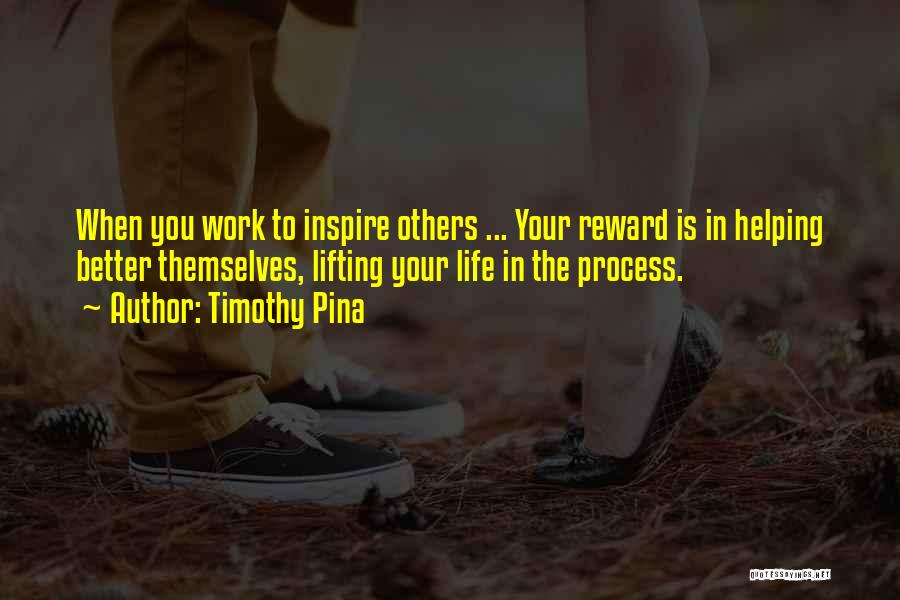 Timothy Pina Quotes: When You Work To Inspire Others ... Your Reward Is In Helping Better Themselves, Lifting Your Life In The Process.