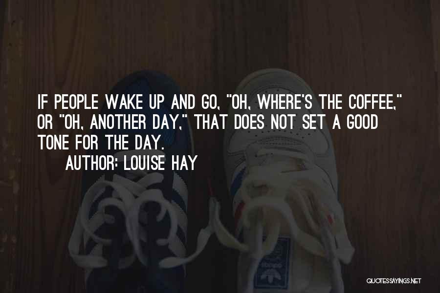 Louise Hay Quotes: If People Wake Up And Go, Oh, Where's The Coffee, Or Oh, Another Day, That Does Not Set A Good