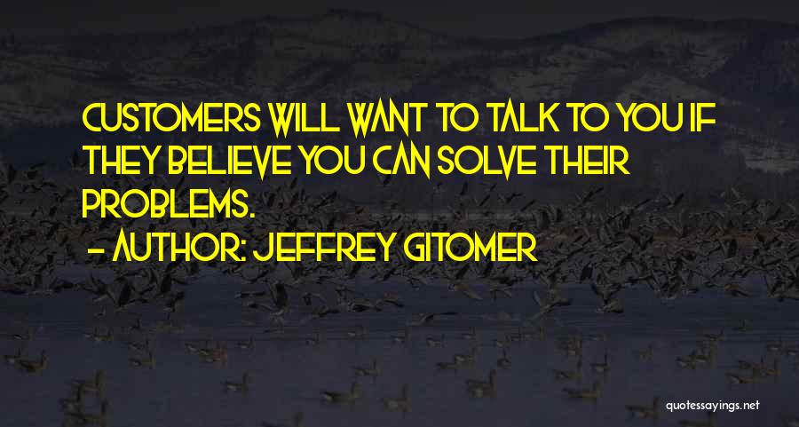 Jeffrey Gitomer Quotes: Customers Will Want To Talk To You If They Believe You Can Solve Their Problems.